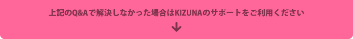 上記のQ&Aで解決しなかった場合はKIZUNAのサポートをご利用ください